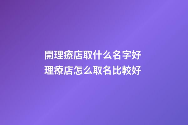 開理療店取什么名字好 理療店怎么取名比較好-第1張-店鋪起名-玄機派